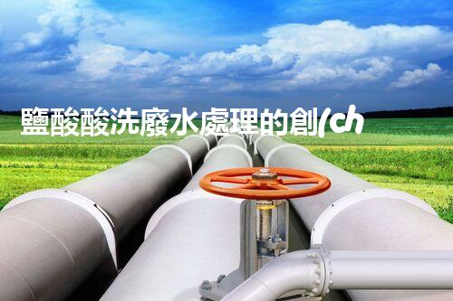 鹽酸酸洗廢水處理的創(chuàng)新技術(shù)與挑戰(zhàn)！